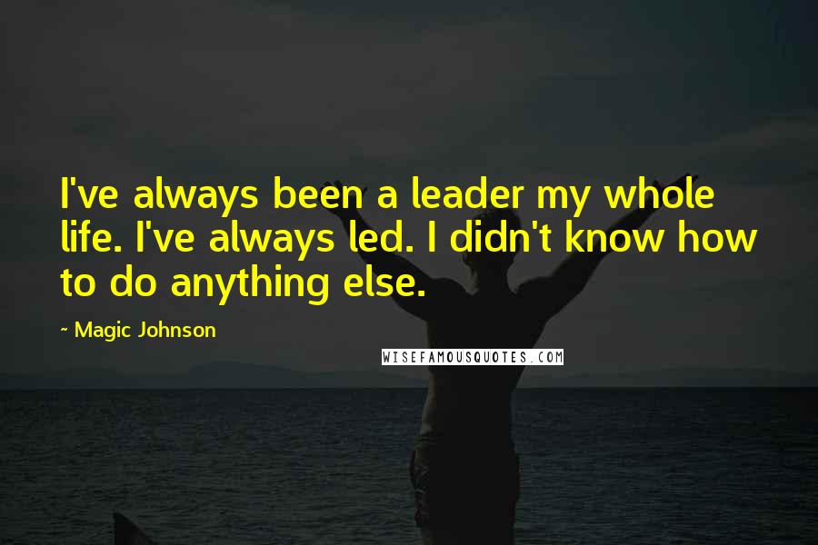 Magic Johnson Quotes: I've always been a leader my whole life. I've always led. I didn't know how to do anything else.