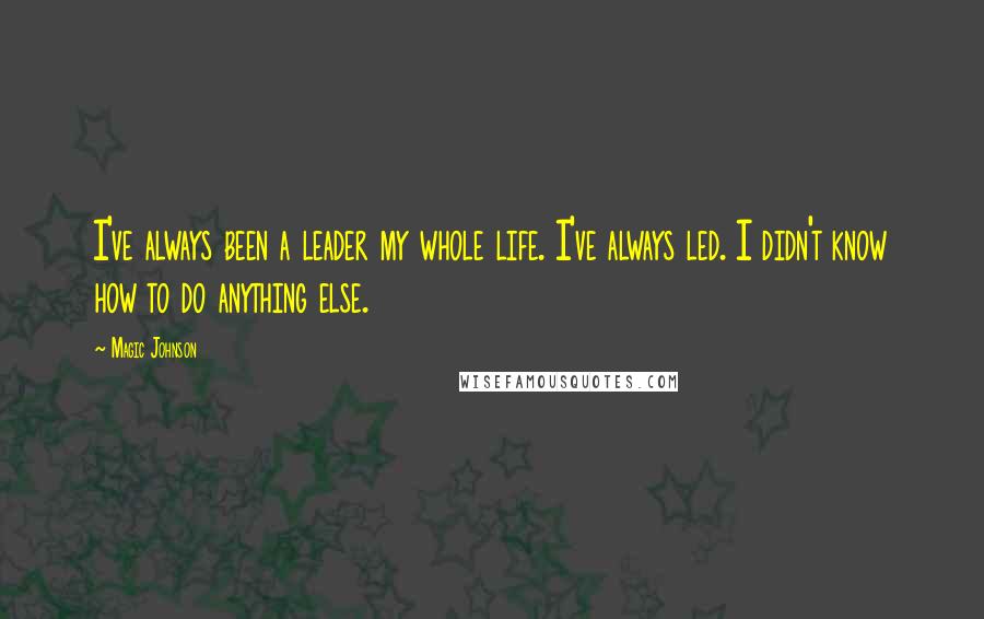 Magic Johnson Quotes: I've always been a leader my whole life. I've always led. I didn't know how to do anything else.
