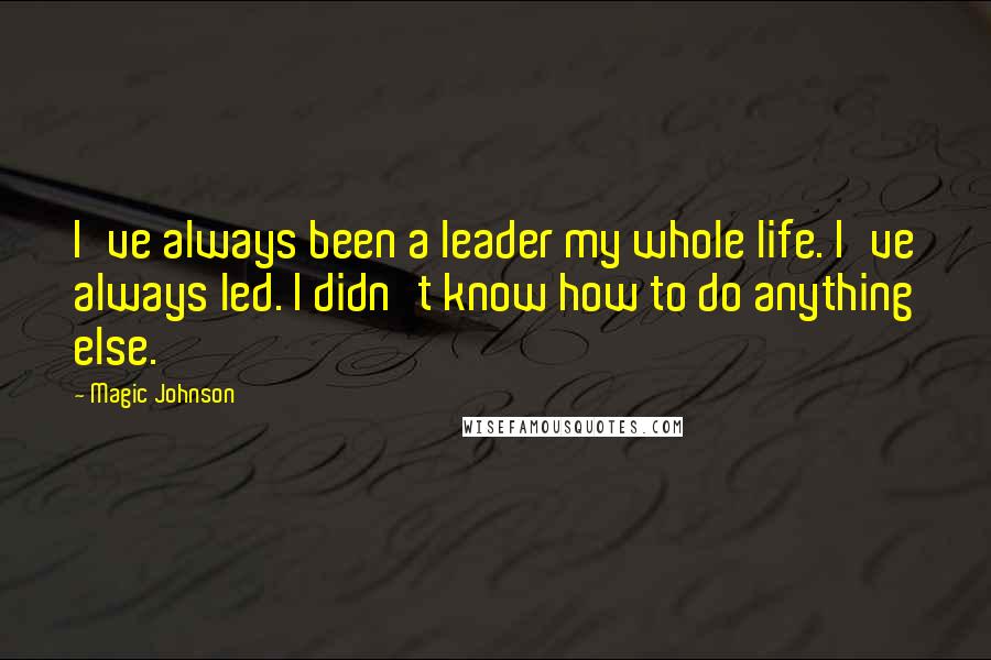 Magic Johnson Quotes: I've always been a leader my whole life. I've always led. I didn't know how to do anything else.