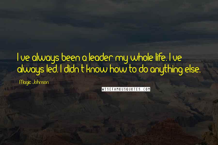 Magic Johnson Quotes: I've always been a leader my whole life. I've always led. I didn't know how to do anything else.