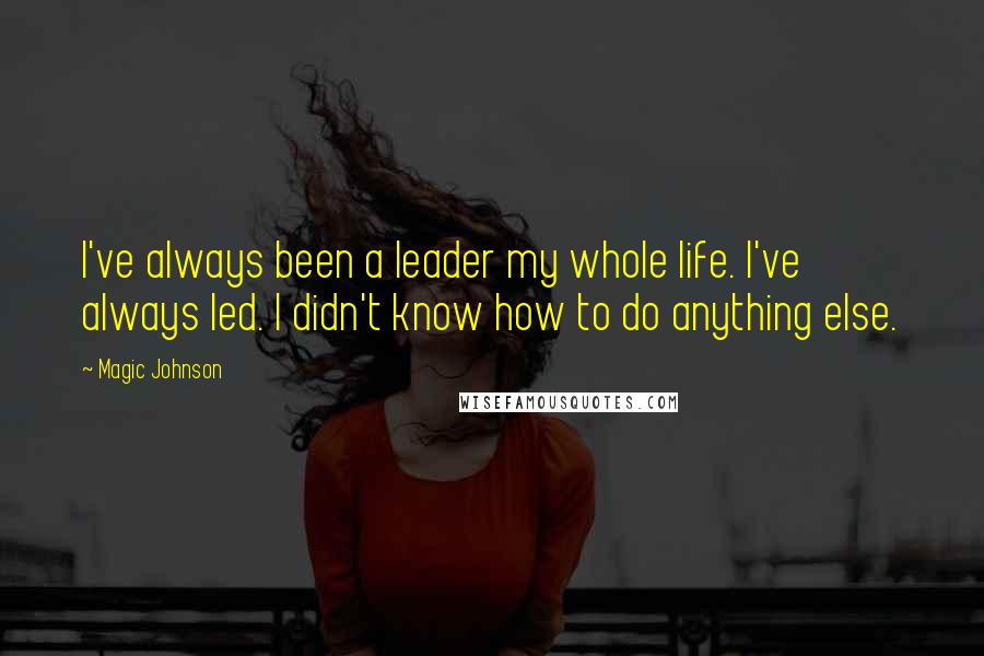 Magic Johnson Quotes: I've always been a leader my whole life. I've always led. I didn't know how to do anything else.