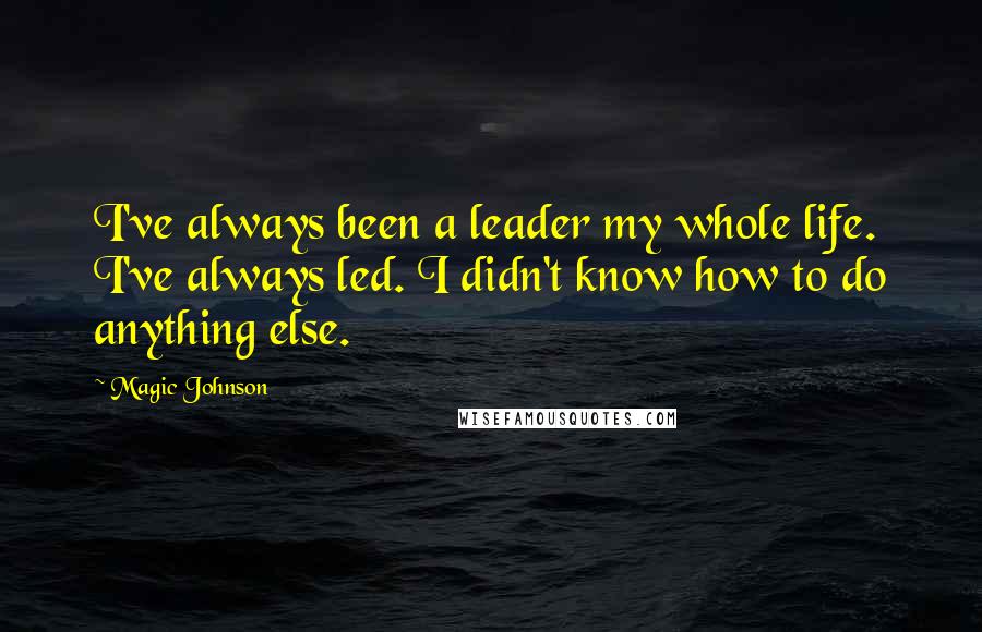 Magic Johnson Quotes: I've always been a leader my whole life. I've always led. I didn't know how to do anything else.