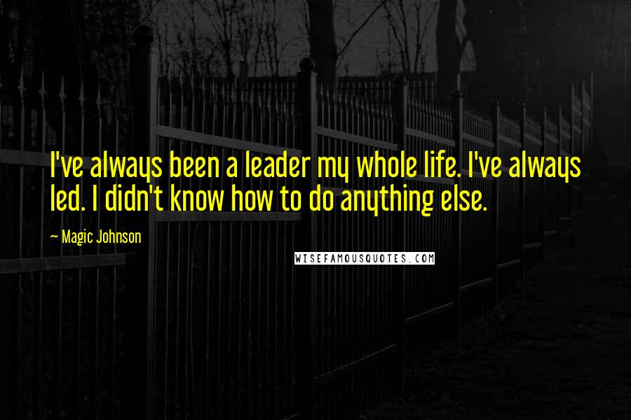 Magic Johnson Quotes: I've always been a leader my whole life. I've always led. I didn't know how to do anything else.