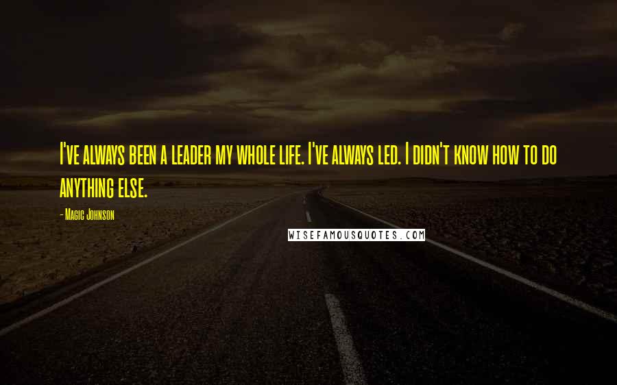 Magic Johnson Quotes: I've always been a leader my whole life. I've always led. I didn't know how to do anything else.