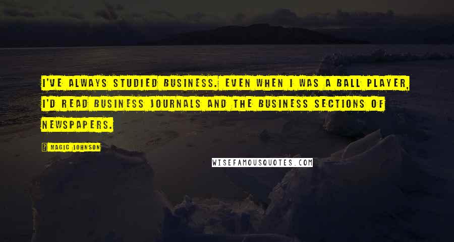 Magic Johnson Quotes: I've always studied business. Even when I was a ball player, I'd read business journals and the business sections of newspapers.