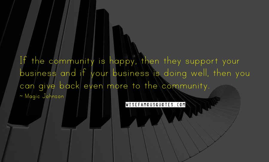 Magic Johnson Quotes: If the community is happy, then they support your business and if your business is doing well, then you can give back even more to the community.