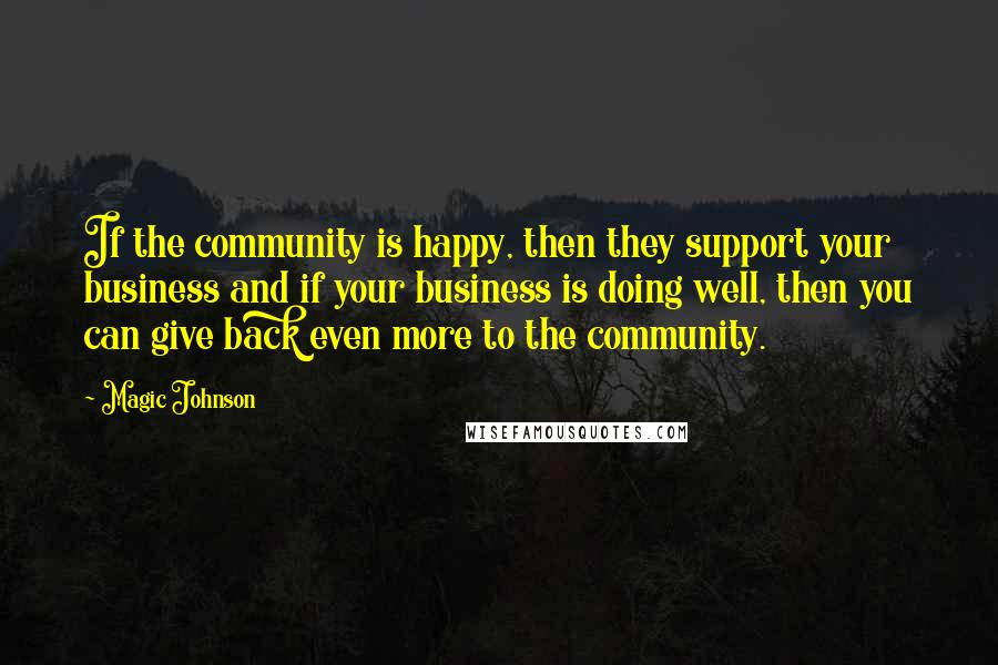 Magic Johnson Quotes: If the community is happy, then they support your business and if your business is doing well, then you can give back even more to the community.