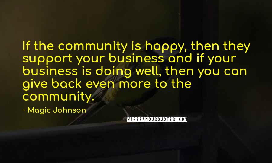 Magic Johnson Quotes: If the community is happy, then they support your business and if your business is doing well, then you can give back even more to the community.