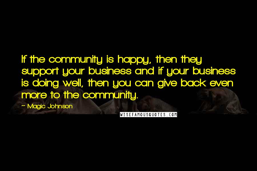 Magic Johnson Quotes: If the community is happy, then they support your business and if your business is doing well, then you can give back even more to the community.