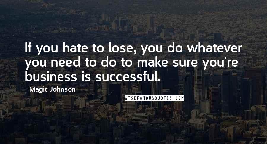 Magic Johnson Quotes: If you hate to lose, you do whatever you need to do to make sure you're business is successful.