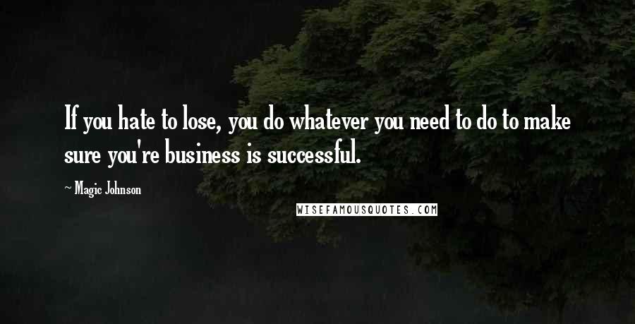 Magic Johnson Quotes: If you hate to lose, you do whatever you need to do to make sure you're business is successful.