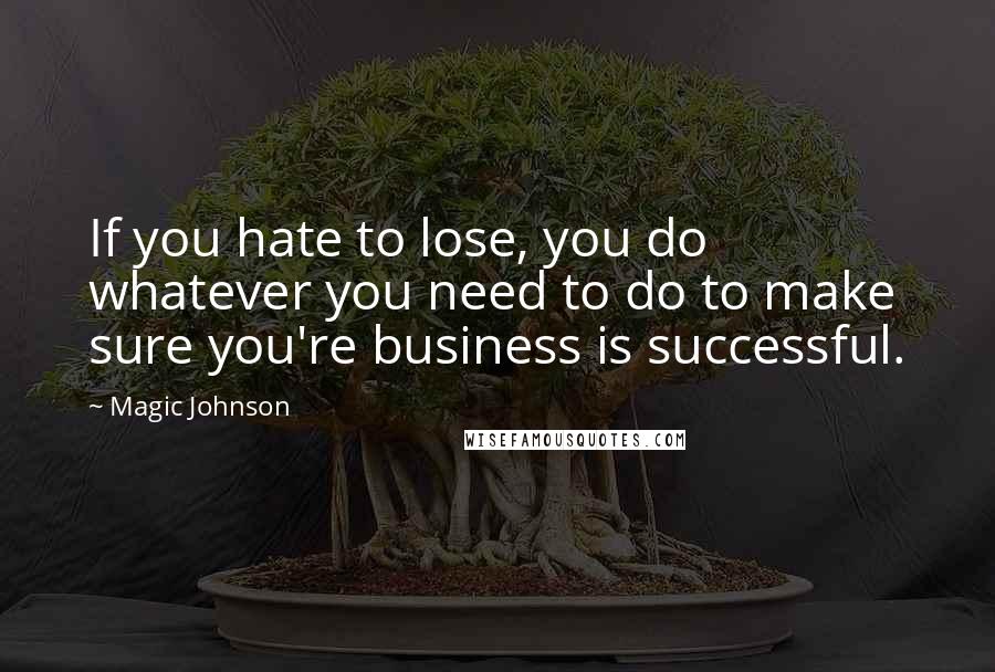 Magic Johnson Quotes: If you hate to lose, you do whatever you need to do to make sure you're business is successful.