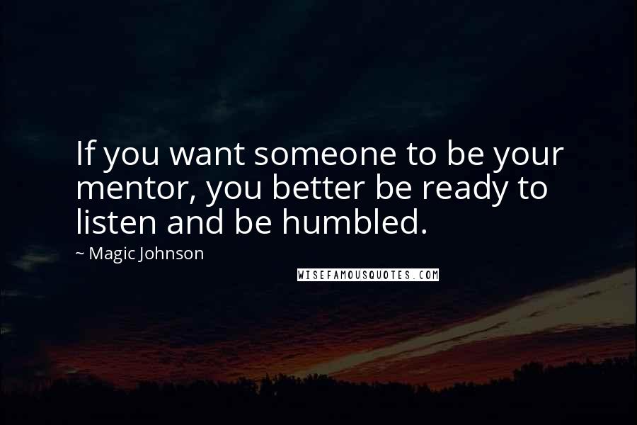 Magic Johnson Quotes: If you want someone to be your mentor, you better be ready to listen and be humbled.