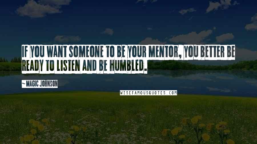 Magic Johnson Quotes: If you want someone to be your mentor, you better be ready to listen and be humbled.