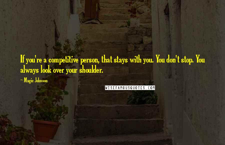 Magic Johnson Quotes: If you're a competitive person, that stays with you. You don't stop. You always look over your shoulder.