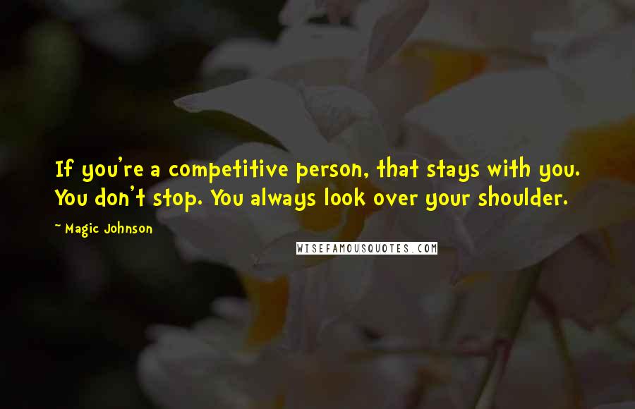 Magic Johnson Quotes: If you're a competitive person, that stays with you. You don't stop. You always look over your shoulder.