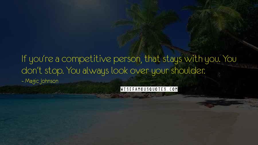 Magic Johnson Quotes: If you're a competitive person, that stays with you. You don't stop. You always look over your shoulder.