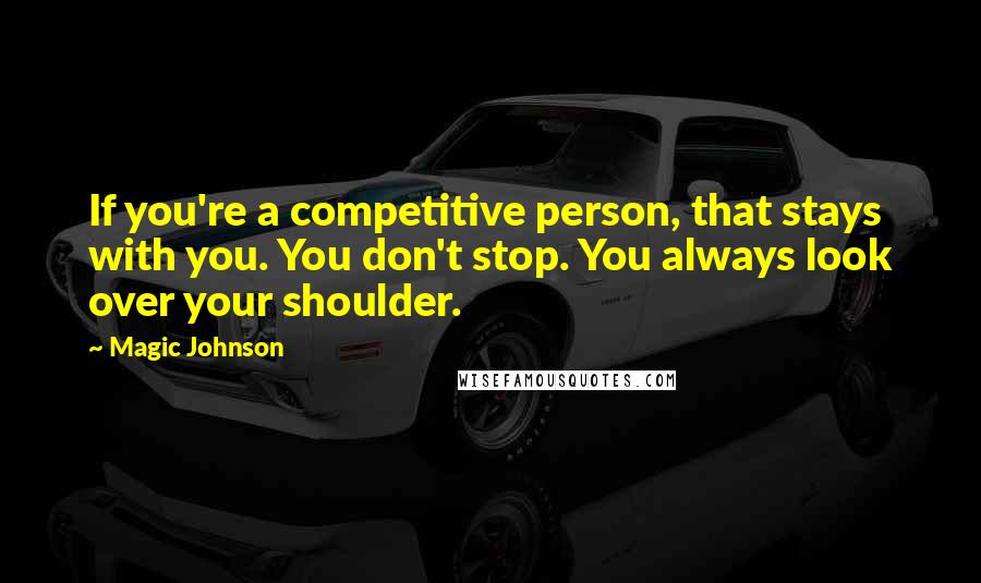 Magic Johnson Quotes: If you're a competitive person, that stays with you. You don't stop. You always look over your shoulder.