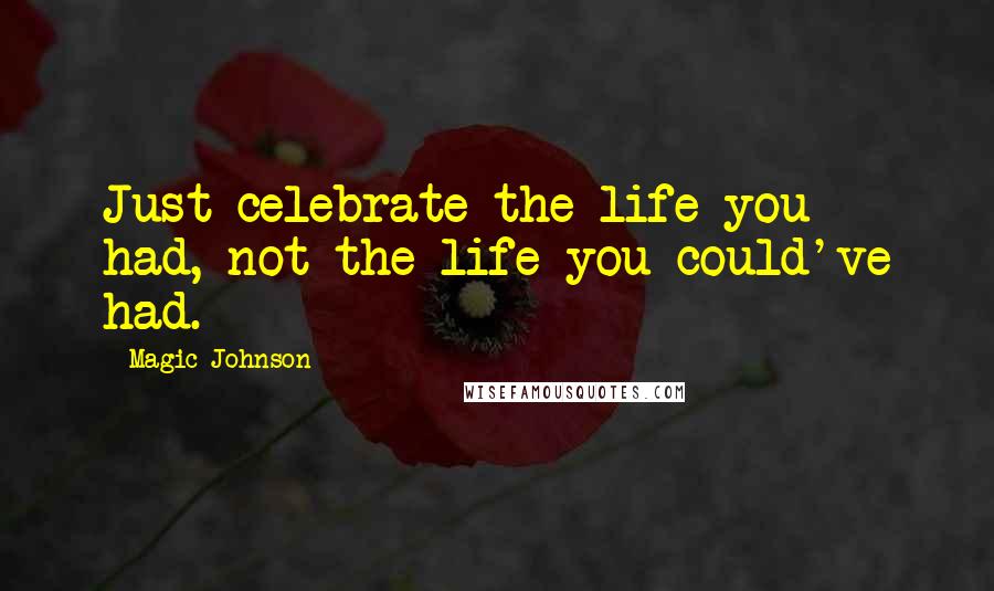Magic Johnson Quotes: Just celebrate the life you had, not the life you could've had.