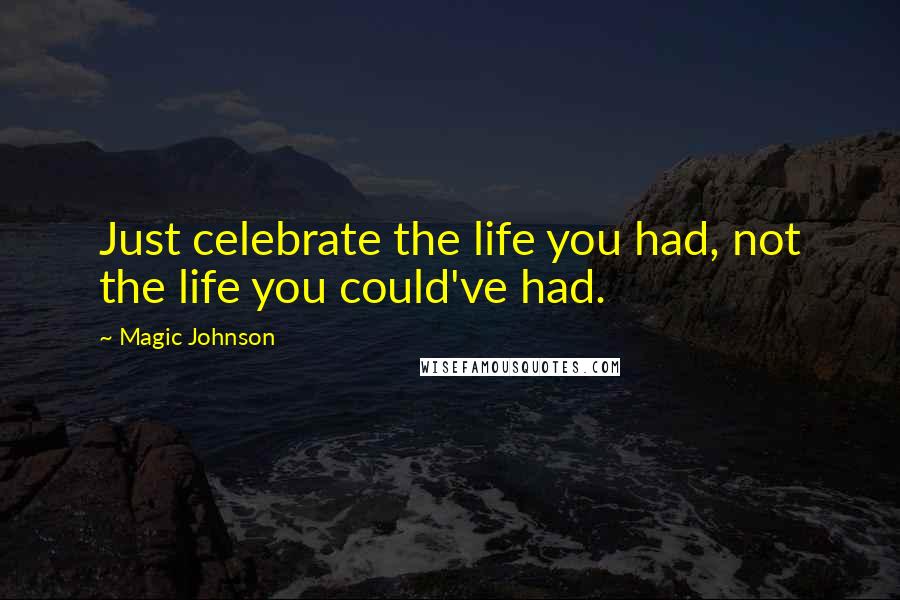 Magic Johnson Quotes: Just celebrate the life you had, not the life you could've had.