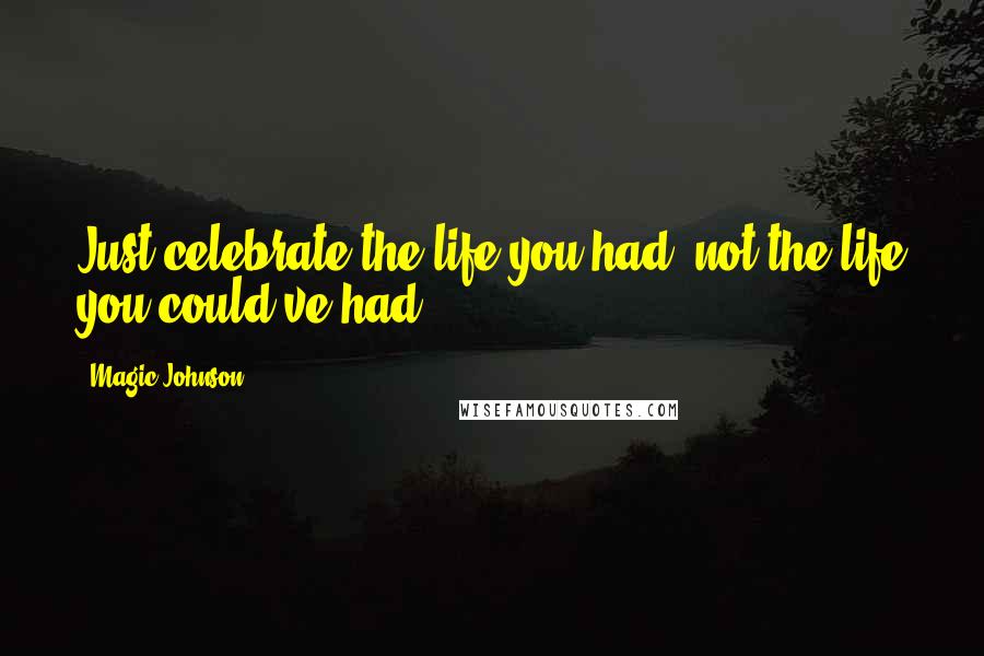Magic Johnson Quotes: Just celebrate the life you had, not the life you could've had.
