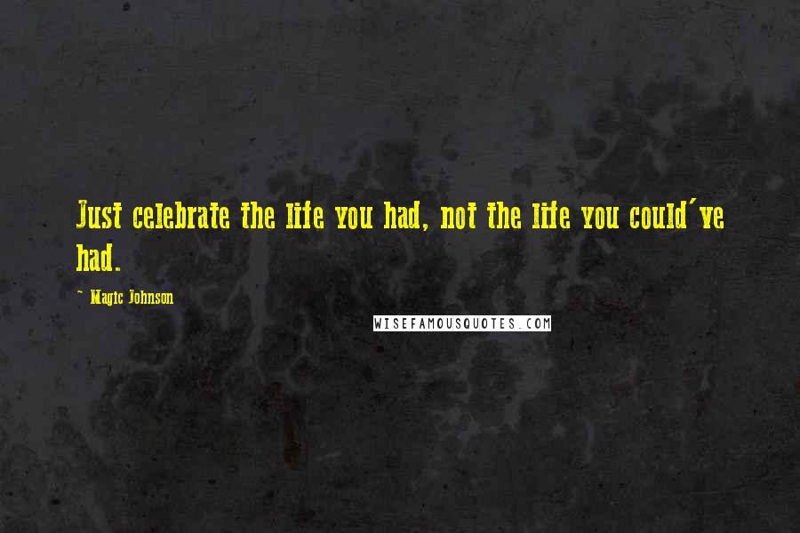 Magic Johnson Quotes: Just celebrate the life you had, not the life you could've had.