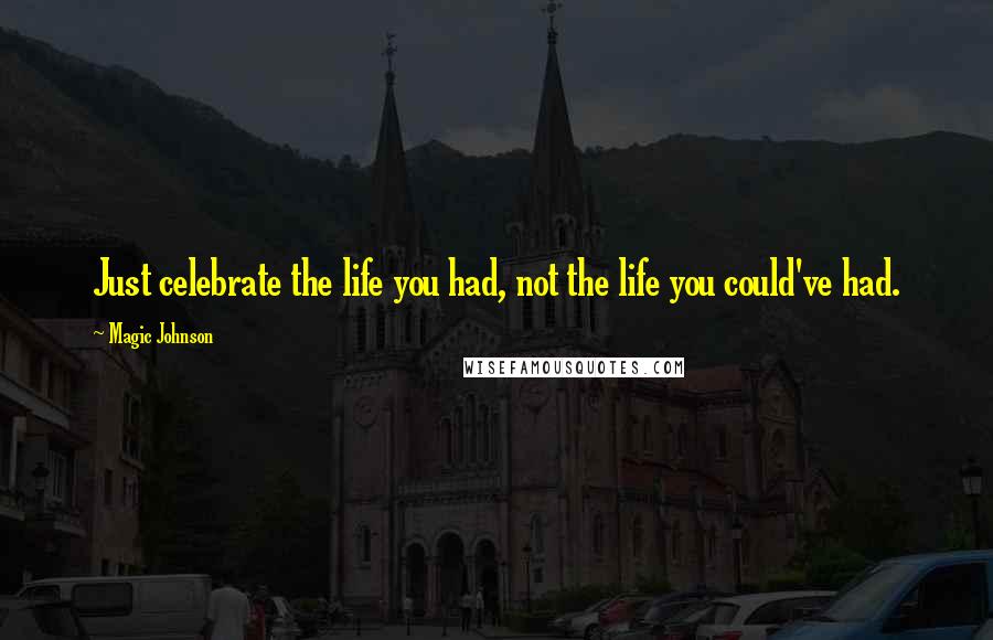 Magic Johnson Quotes: Just celebrate the life you had, not the life you could've had.