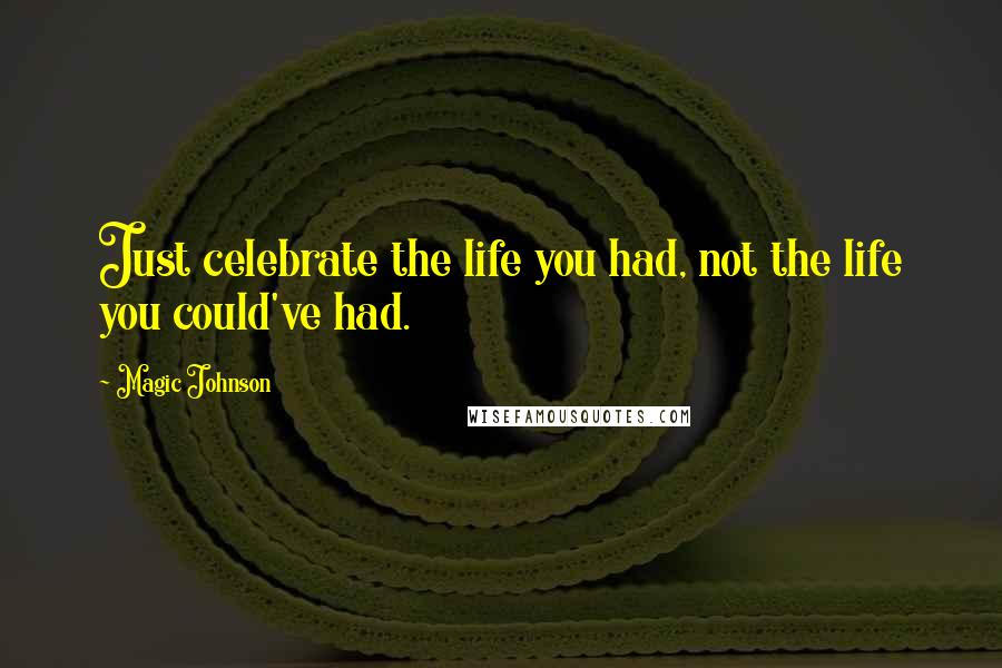 Magic Johnson Quotes: Just celebrate the life you had, not the life you could've had.