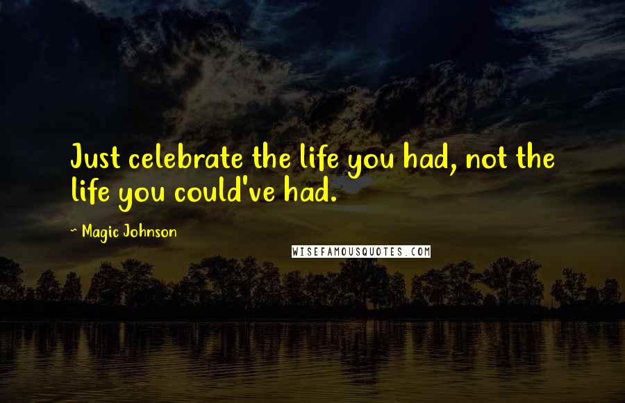Magic Johnson Quotes: Just celebrate the life you had, not the life you could've had.