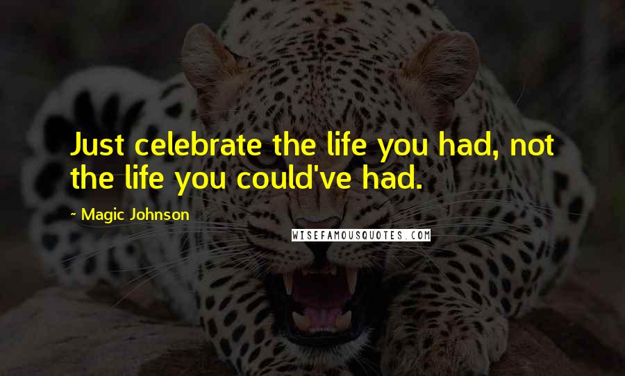 Magic Johnson Quotes: Just celebrate the life you had, not the life you could've had.