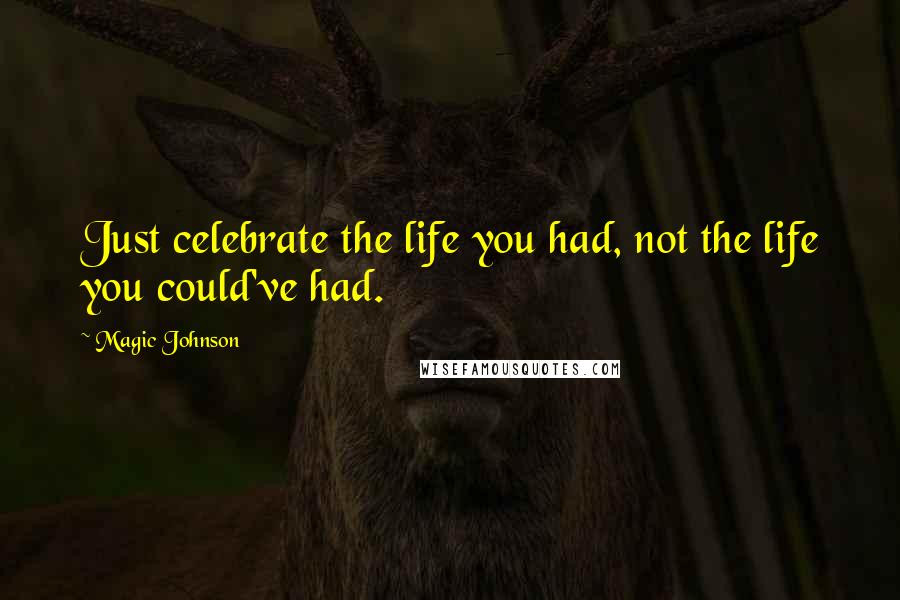 Magic Johnson Quotes: Just celebrate the life you had, not the life you could've had.