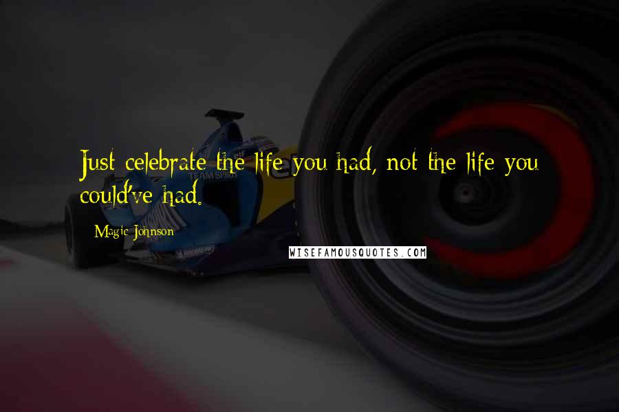 Magic Johnson Quotes: Just celebrate the life you had, not the life you could've had.
