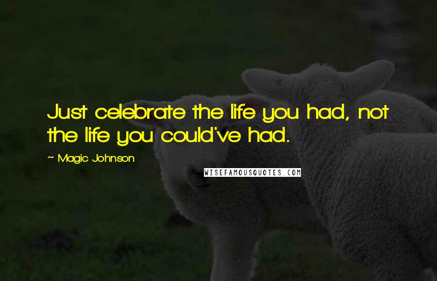 Magic Johnson Quotes: Just celebrate the life you had, not the life you could've had.