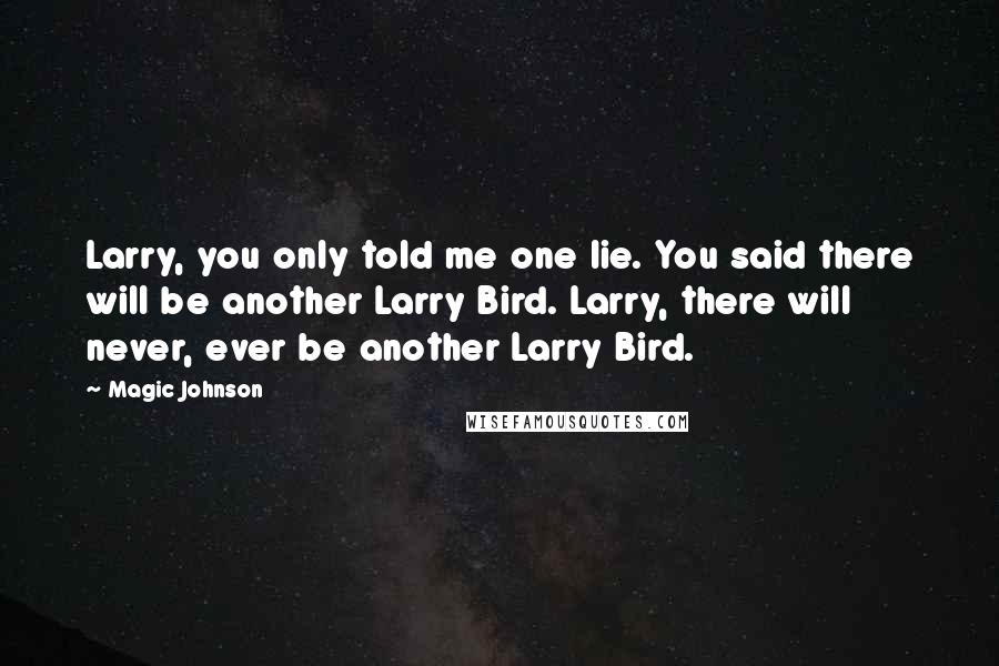 Magic Johnson Quotes: Larry, you only told me one lie. You said there will be another Larry Bird. Larry, there will never, ever be another Larry Bird.