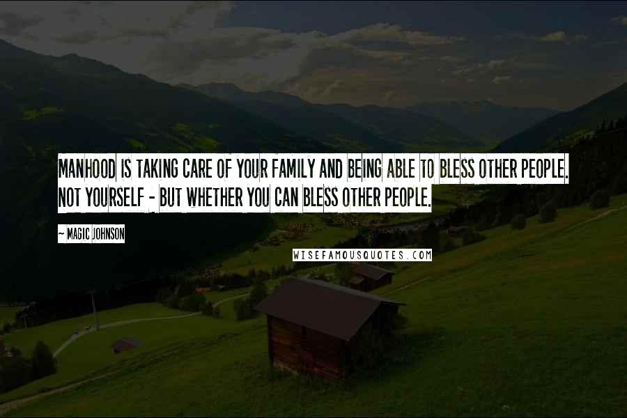 Magic Johnson Quotes: Manhood is taking care of your family and being able to bless other people. Not yourself - but whether you can bless other people.