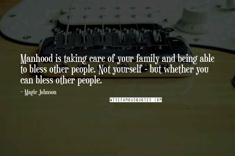 Magic Johnson Quotes: Manhood is taking care of your family and being able to bless other people. Not yourself - but whether you can bless other people.