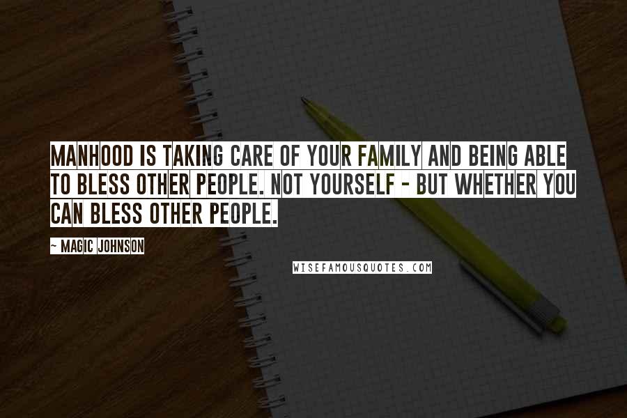 Magic Johnson Quotes: Manhood is taking care of your family and being able to bless other people. Not yourself - but whether you can bless other people.