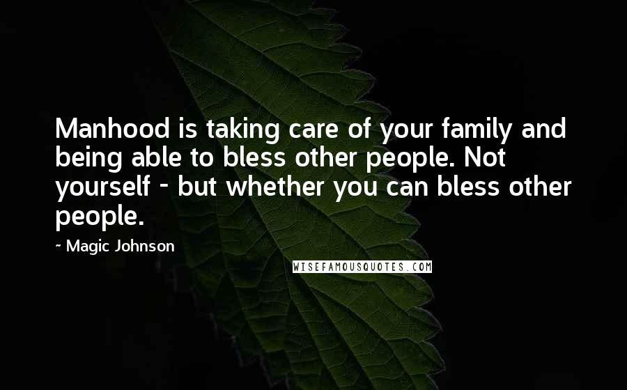 Magic Johnson Quotes: Manhood is taking care of your family and being able to bless other people. Not yourself - but whether you can bless other people.