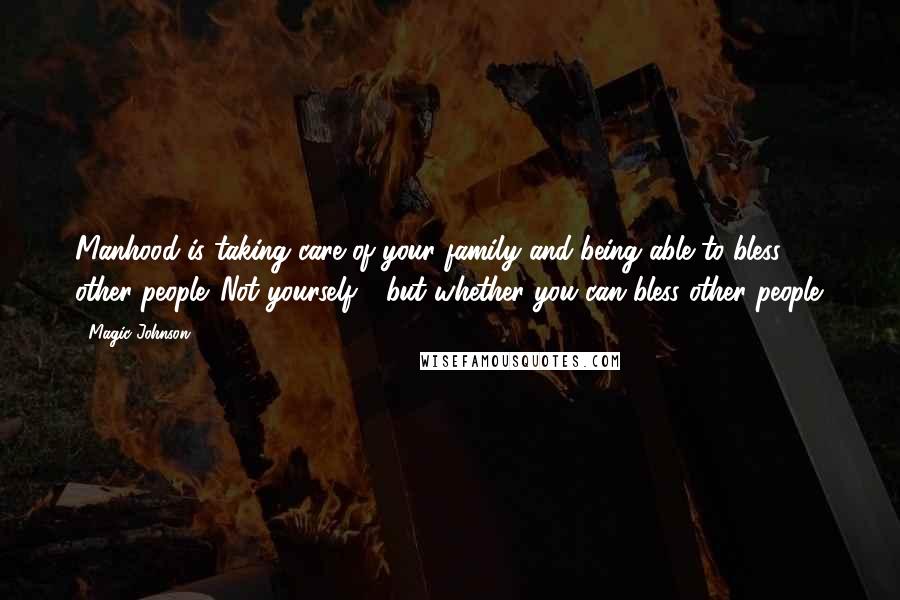 Magic Johnson Quotes: Manhood is taking care of your family and being able to bless other people. Not yourself - but whether you can bless other people.