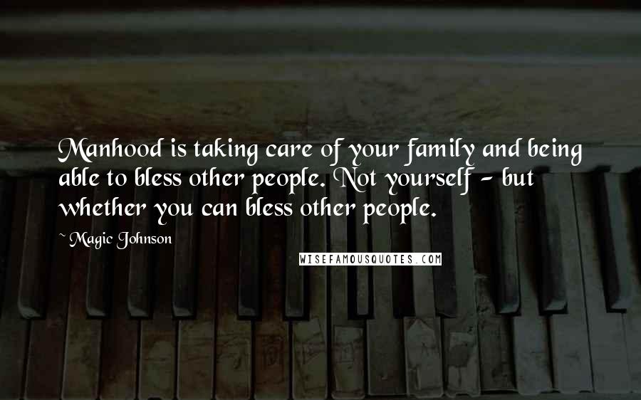 Magic Johnson Quotes: Manhood is taking care of your family and being able to bless other people. Not yourself - but whether you can bless other people.