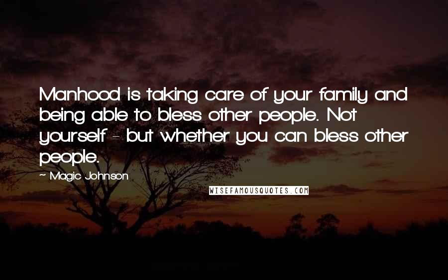 Magic Johnson Quotes: Manhood is taking care of your family and being able to bless other people. Not yourself - but whether you can bless other people.