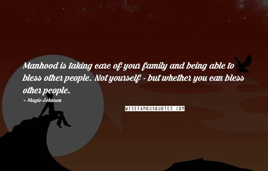 Magic Johnson Quotes: Manhood is taking care of your family and being able to bless other people. Not yourself - but whether you can bless other people.