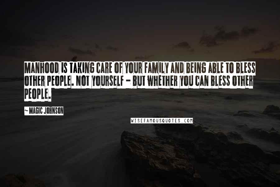 Magic Johnson Quotes: Manhood is taking care of your family and being able to bless other people. Not yourself - but whether you can bless other people.