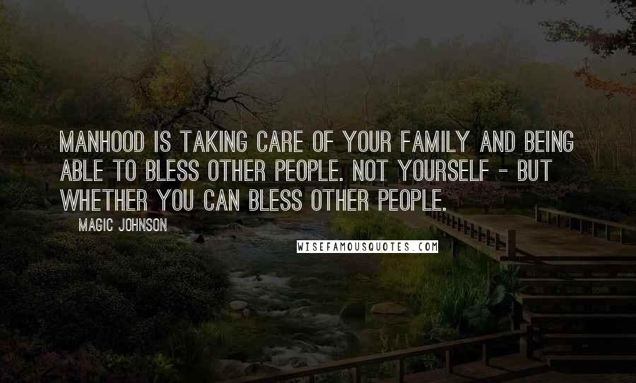 Magic Johnson Quotes: Manhood is taking care of your family and being able to bless other people. Not yourself - but whether you can bless other people.