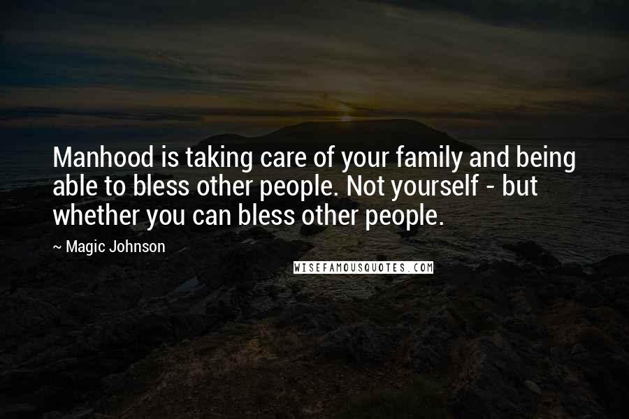 Magic Johnson Quotes: Manhood is taking care of your family and being able to bless other people. Not yourself - but whether you can bless other people.