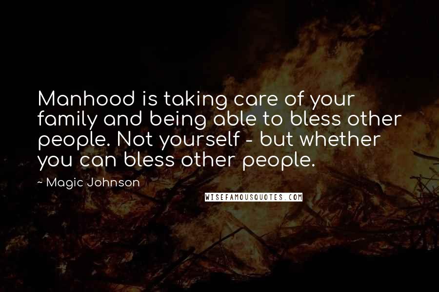 Magic Johnson Quotes: Manhood is taking care of your family and being able to bless other people. Not yourself - but whether you can bless other people.