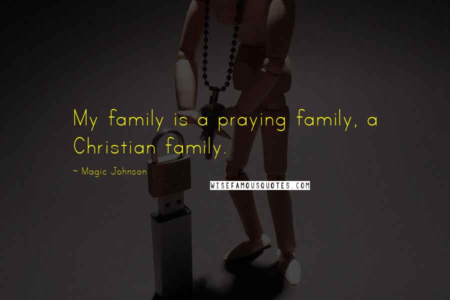 Magic Johnson Quotes: My family is a praying family, a Christian family.