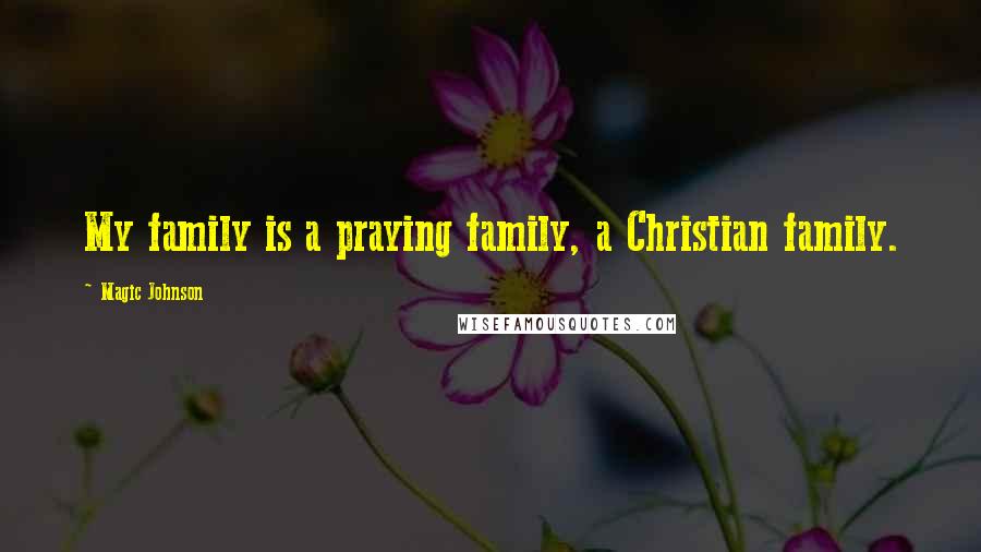 Magic Johnson Quotes: My family is a praying family, a Christian family.