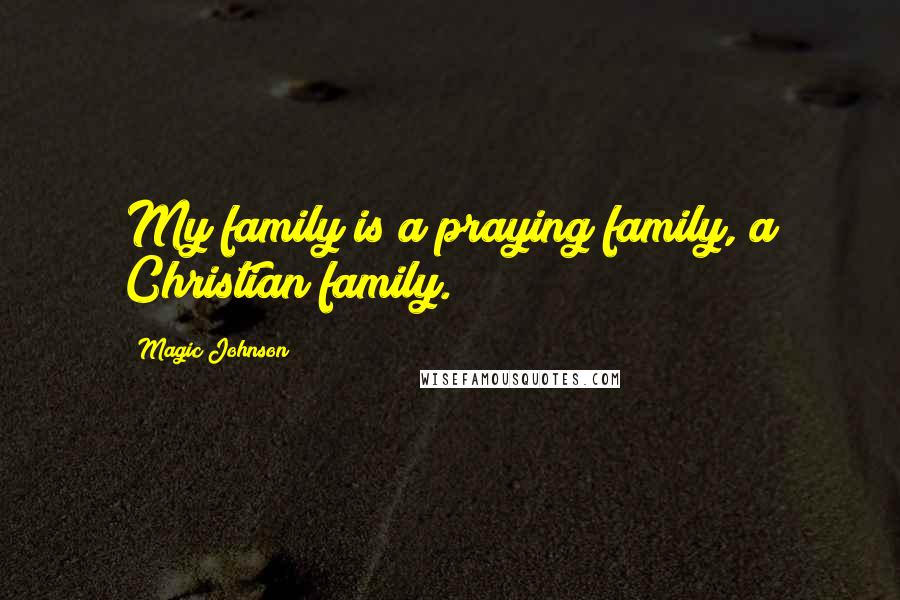 Magic Johnson Quotes: My family is a praying family, a Christian family.