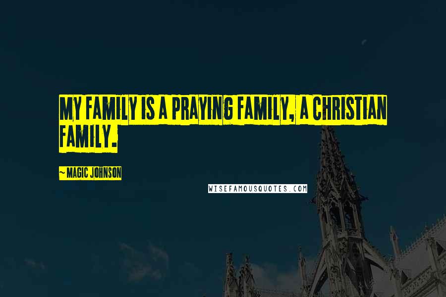 Magic Johnson Quotes: My family is a praying family, a Christian family.